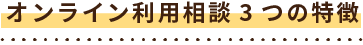 オンライン利用相談３つの特徴